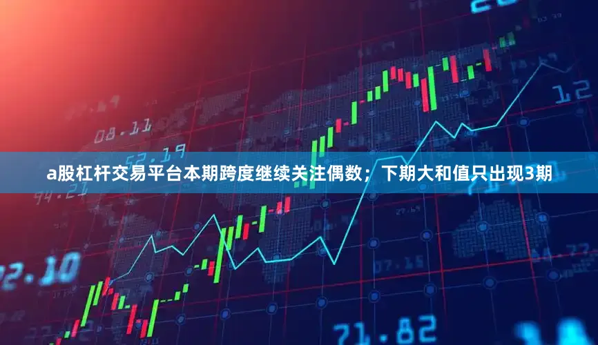 a股杠杆交易平台本期跨度继续关注偶数；　　下期大和值只出现3期