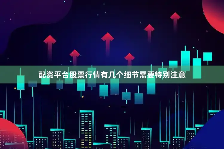 配资平台股票行情有几个细节需要特别注意