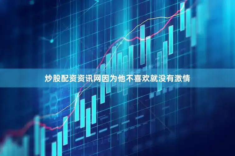 炒股配资资讯网因为他不喜欢就没有激情
