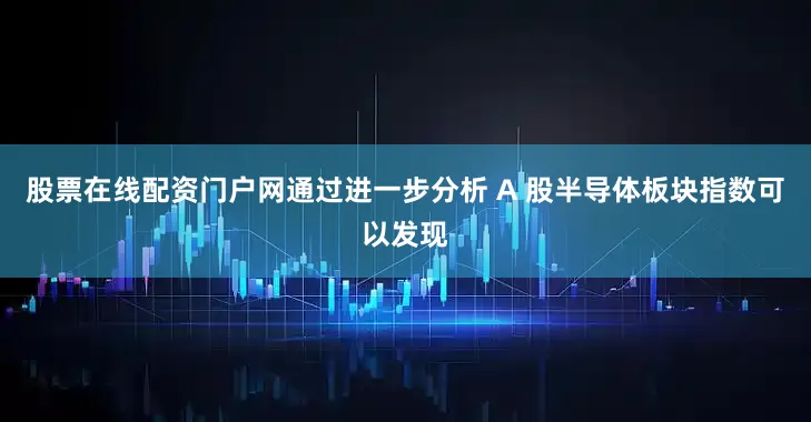 股票在线配资门户网通过进一步分析 A 股半导体板块指数可以发现