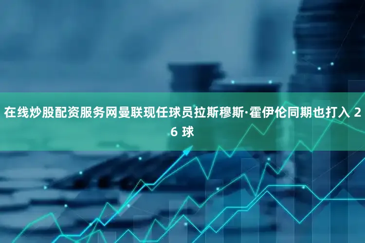 在线炒股配资服务网曼联现任球员拉斯穆斯·霍伊伦同期也打入 26 球