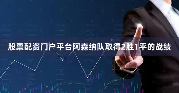股票配资门户平台阿森纳队取得2胜1平的战绩