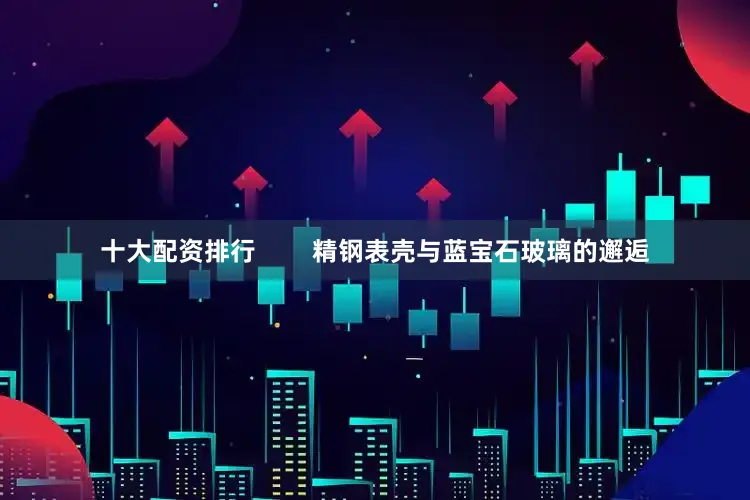 十大配资排行        精钢表壳与蓝宝石玻璃的邂逅