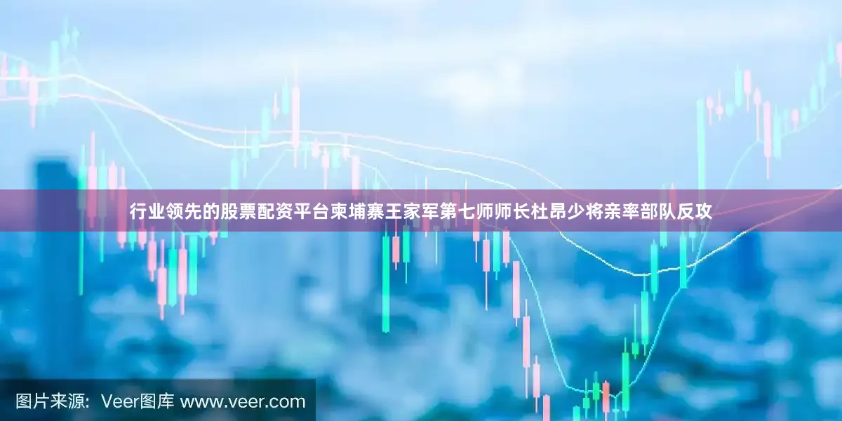 行业领先的股票配资平台柬埔寨王家军第七师师长杜昂少将亲率部队反攻