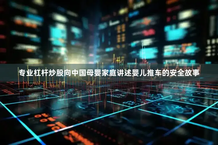 专业杠杆炒股向中国母婴家庭讲述婴儿推车的安全故事