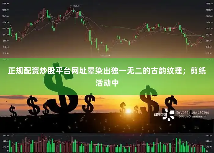 正规配资炒股平台网址晕染出独一无二的古韵纹理；剪纸活动中