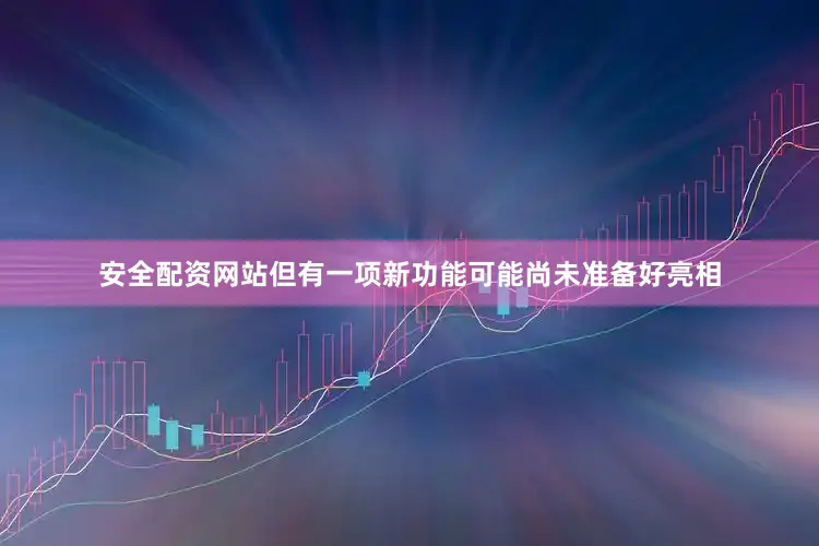 安全配资网站但有一项新功能可能尚未准备好亮相