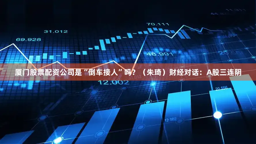 厦门股票配资公司是“倒车接人”吗？（朱琦）财经对话：A股三连阴