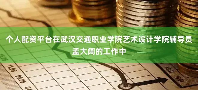 个人配资平台在武汉交通职业学院艺术设计学院辅导员孟大阔的工作中