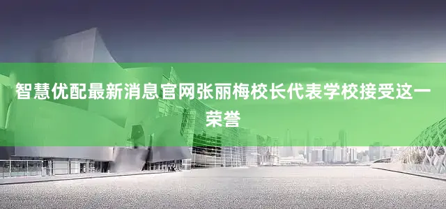 智慧优配最新消息官网张丽梅校长代表学校接受这一荣誉