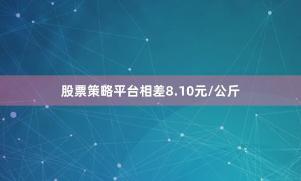 股票策略平台相差8.10元/公斤