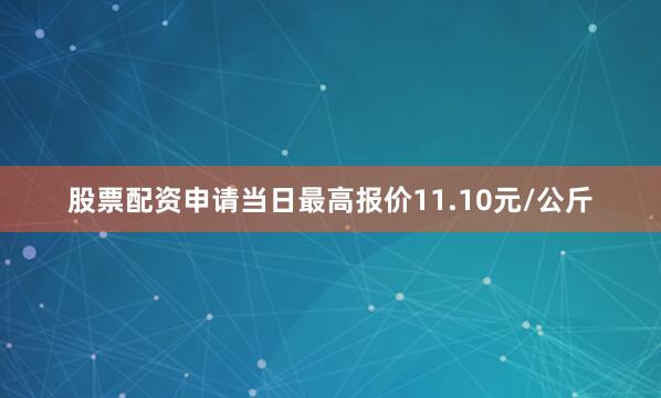 股票配资申请当日最高报价11.10元/公斤