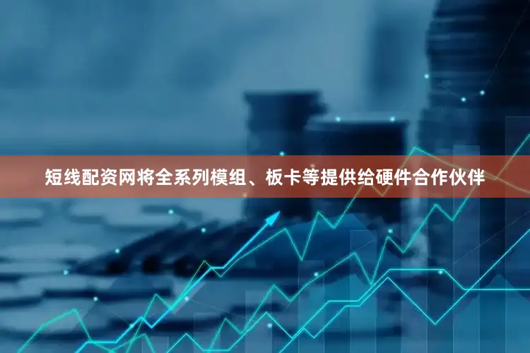 短线配资网将全系列模组、板卡等提供给硬件合作伙伴