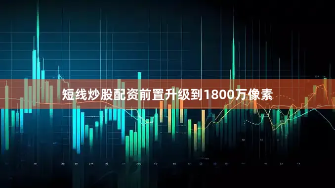 短线炒股配资前置升级到1800万像素